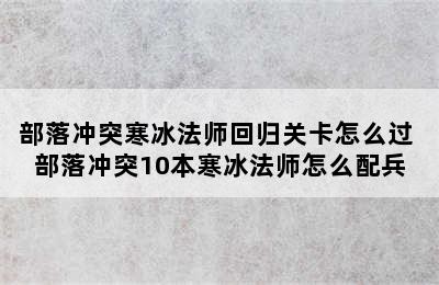 部落冲突寒冰法师回归关卡怎么过 部落冲突10本寒冰法师怎么配兵